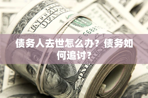 武汉债务人去世怎么办？债务如何追讨？