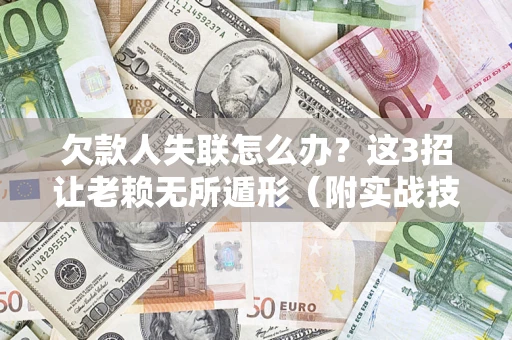 武汉欠款人失联怎么办？这3招让老赖无所遁形（附实战技巧）