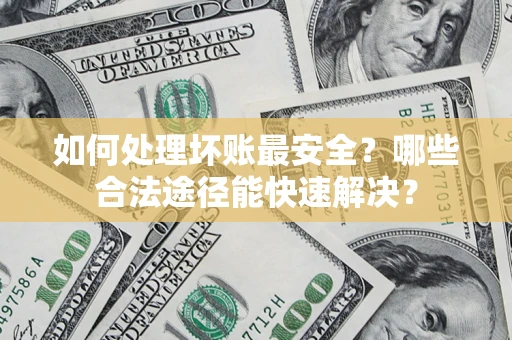 武汉如何处理坏账最安全？哪些合法途径能快速解决？