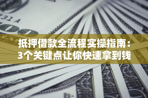 武汉抵押借款全流程实操指南：3个关键点让你快速拿到钱
