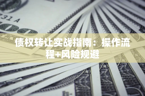 武汉债权转让实战指南：操作流程+风险规避