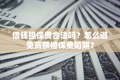 武汉借钱担保费合法吗？怎么避免高额担保费陷阱？