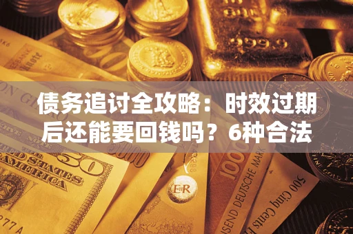 武汉债务追讨全攻略：时效过期后还能要回钱吗？6种合法手段助你维权