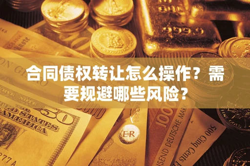 武汉合同债权转让怎么操作？需要规避哪些风险？
