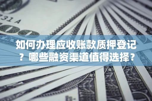 武汉如何办理应收账款质押登记？哪些融资渠道值得选择？