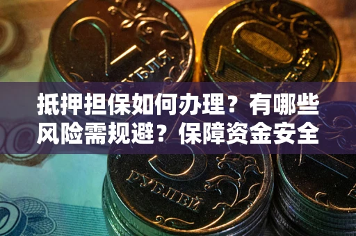 武汉抵押担保如何办理？有哪些风险需规避？保障资金安全