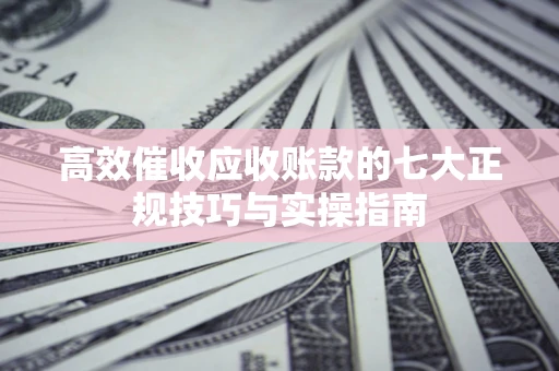 武汉高效催收应收账款的七大正规技巧与实操指南