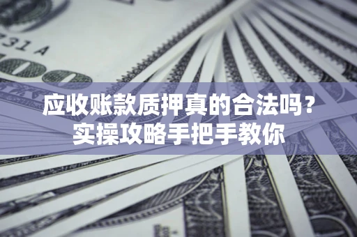 武汉应收账款质押真的合法吗？实操攻略手把手教你