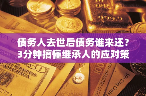 武汉债务人去世后债务谁来还？3分钟搞懂继承人的应对策略