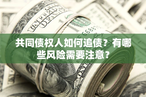 武汉共同债权人如何追债？有哪些风险需要注意？