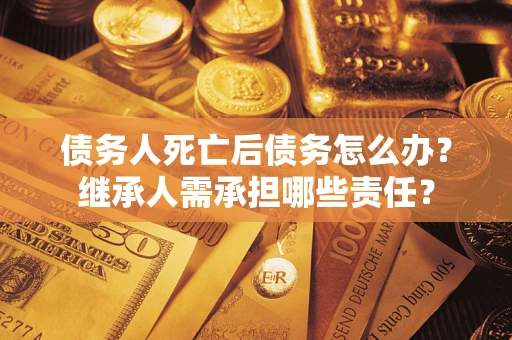 武汉债务人死亡后债务怎么办？继承人需承担哪些责任？