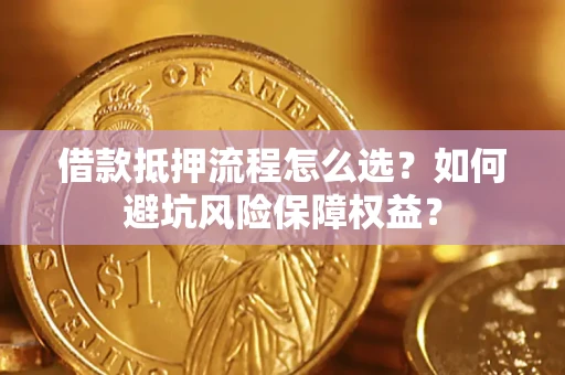 武汉借款抵押流程怎么选？如何避坑风险保障权益？