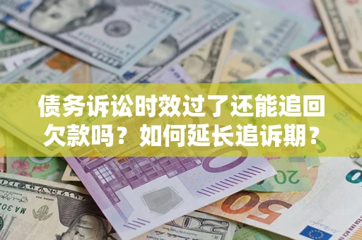 武汉债务诉讼时效过了还能追回欠款吗？如何延长追诉期？