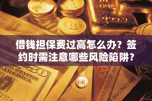 武汉借钱担保费过高怎么办？签约时需注意哪些风险陷阱？