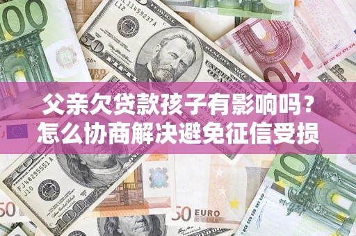 武汉父亲欠贷款孩子有影响吗？怎么协商解决避免征信受损？