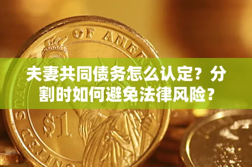 武汉夫妻共同债务怎么认定？分割时如何避免法律风险？