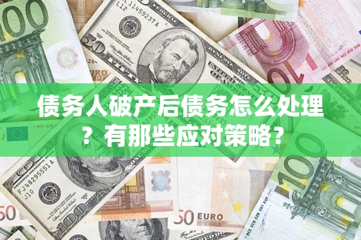 武汉债务人破产后债务怎么处理？有那些应对策略？
