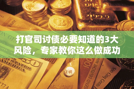 武汉打官司讨债必要知道的3大风险，专家教你这么做成功率飙升