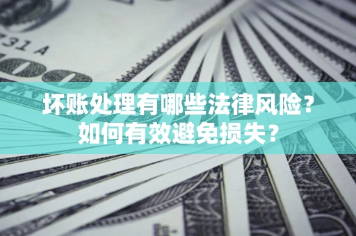武汉坏账处理有哪些法律风险？如何有效避免损失？